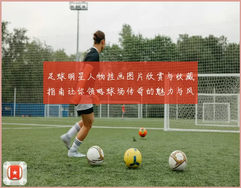 足球明星人物挂画图片欣赏与收藏指南让你领略球场传奇的魅力与风采
