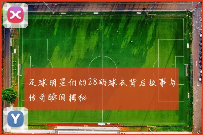 足球明星们的28码球衣背后故事与传奇瞬间揭秘