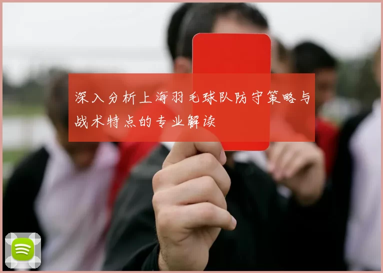 深入分析上海羽毛球队防守策略与战术特点的专业解读