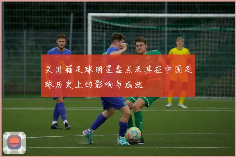 吴川籍足球明星盘点及其在中国足球历史上的影响与成就