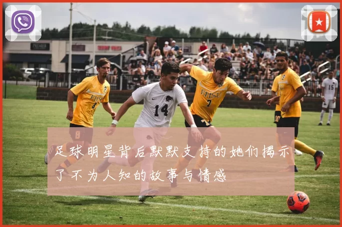 足球明星背后默默支持的她们揭示了不为人知的故事与情感