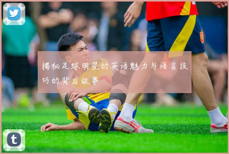 揭秘足球明星的英语魅力与语言技巧的背后故事