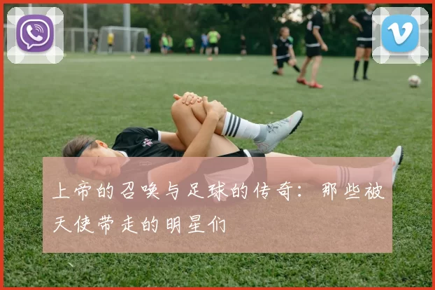 上帝的召唤与足球的传奇：那些被天使带走的明星们