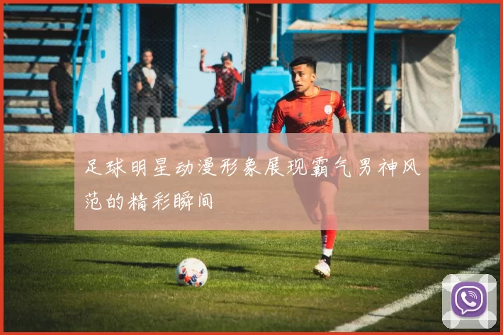 足球明星动漫形象展现霸气男神风范的精彩瞬间