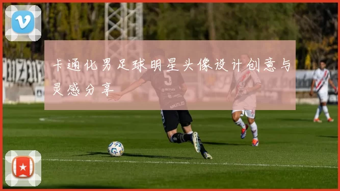 卡通化男足球明星头像设计创意与灵感分享