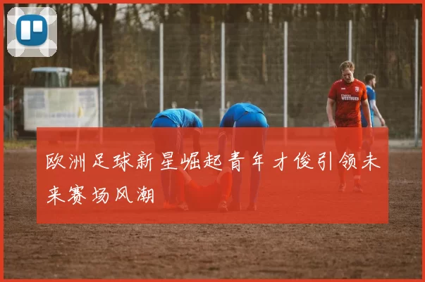 欧洲足球新星崛起青年才俊引领未来赛场风潮