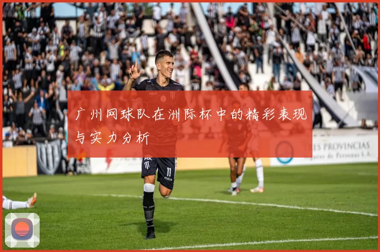 广州网球队在洲际杯中的精彩表现与实力分析