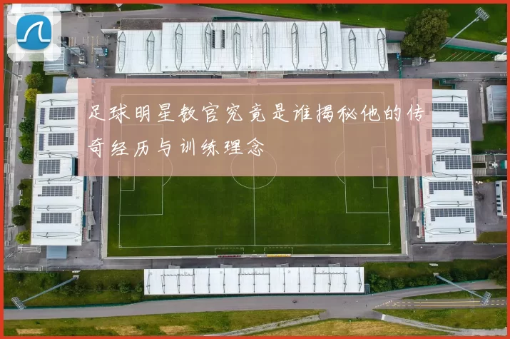 足球明星教官究竟是谁揭秘他的传奇经历与训练理念