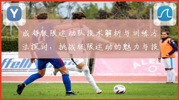 成都极限运动队技术解析与训练方法探讨，挑战极限运动的魅力与技巧