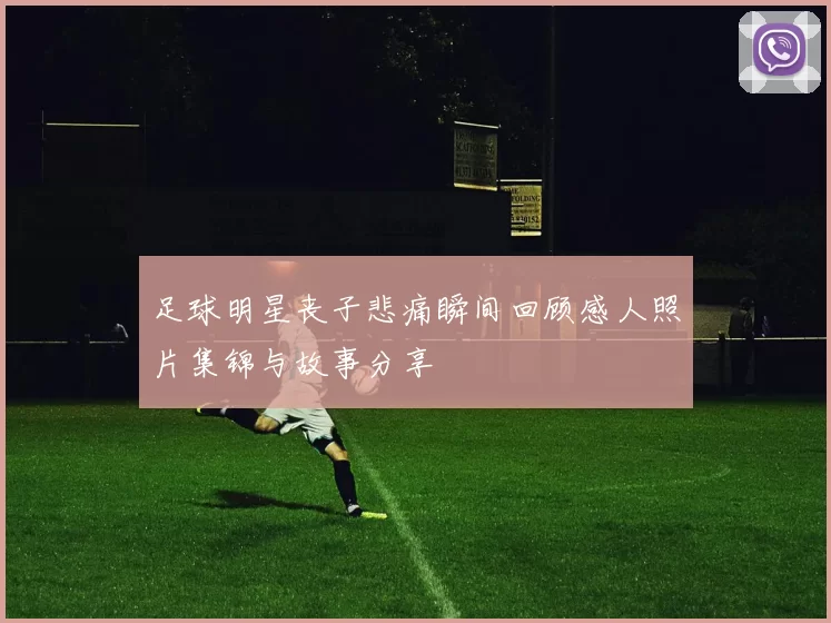 足球明星丧子悲痛瞬间回顾感人照片集锦与故事分享