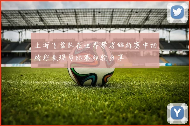 上海飞盘队在世界攀岩锦标赛中的精彩表现与比赛经验分享