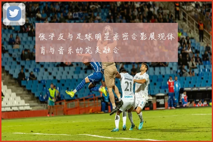 张学友与足球明星亲密合影展现体育与音乐的完美融合