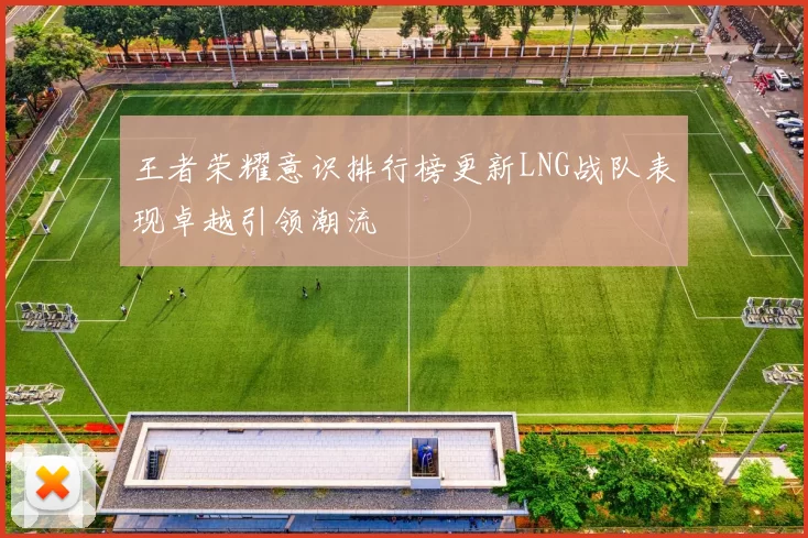 王者荣耀意识排行榜更新LNG战队表现卓越引领潮流