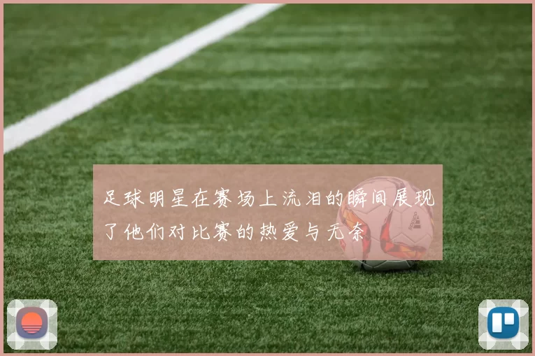 足球明星在赛场上流泪的瞬间展现了他们对比赛的热爱与无奈
