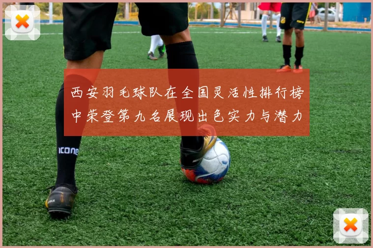 西安羽毛球队在全国灵活性排行榜中荣登第九名展现出色实力与潜力