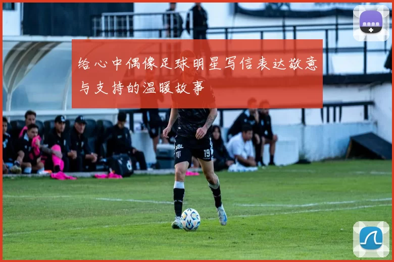 给心中偶像足球明星写信表达敬意与支持的温暖故事