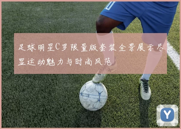 足球明星C罗限量版套装全景展示尽显运动魅力与时尚风范