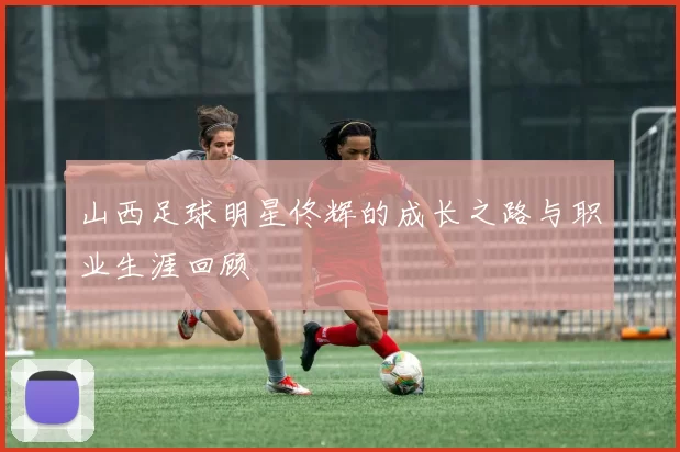 山西足球明星佟辉的成长之路与职业生涯回顾