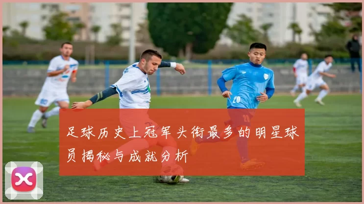 足球历史上冠军头衔最多的明星球员揭秘与成就分析