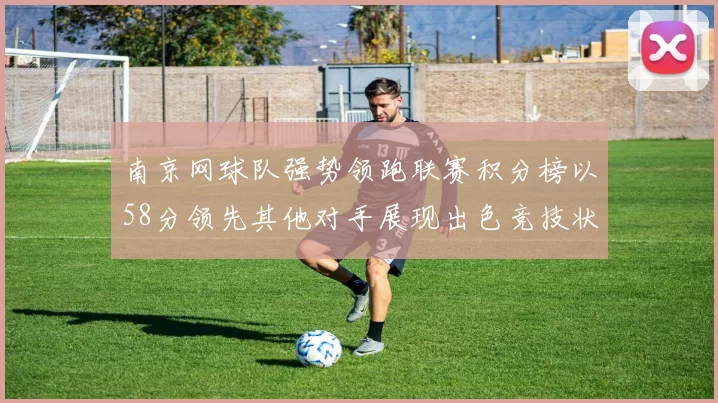 南京网球队强势领跑联赛积分榜以58分领先其他对手展现出色竞技状态