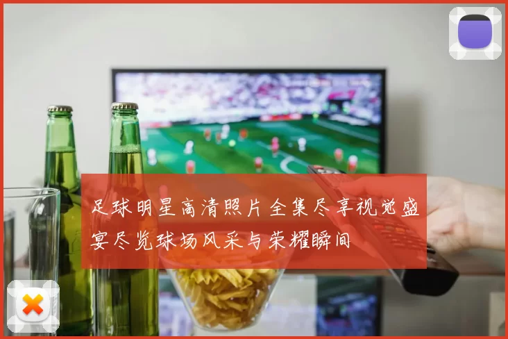 足球明星高清照片全集尽享视觉盛宴尽览球场风采与荣耀瞬间