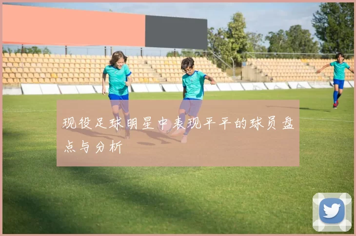 现役足球明星中表现平平的球员盘点与分析