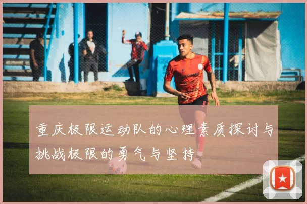 重庆极限运动队的心理素质探讨与挑战极限的勇气与坚持