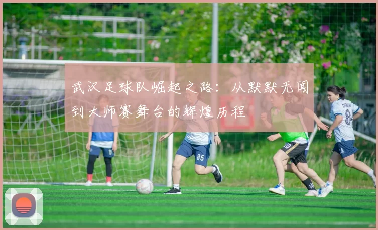 武汉足球队崛起之路：从默默无闻到大师赛舞台的辉煌历程