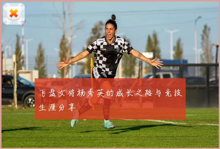 飞盘女将杨秀英的成长之路与竞技生涯分享