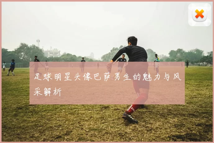 足球明星头像巴萨男生的魅力与风采解析