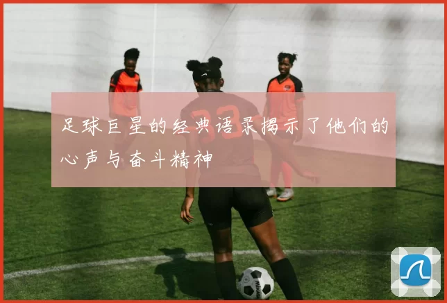 足球巨星的经典语录揭示了他们的心声与奋斗精神