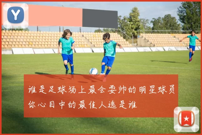 谁是足球场上最会耍帅的明星球员你心目中的最佳人选是谁