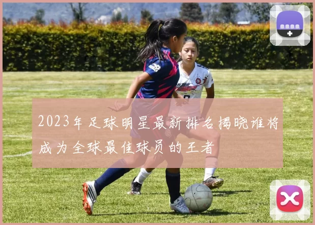 2023年足球明星最新排名揭晓谁将成为全球最佳球员的王者