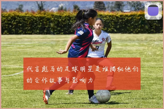 代言彪马的足球明星是谁揭秘他们的合作故事与影响力