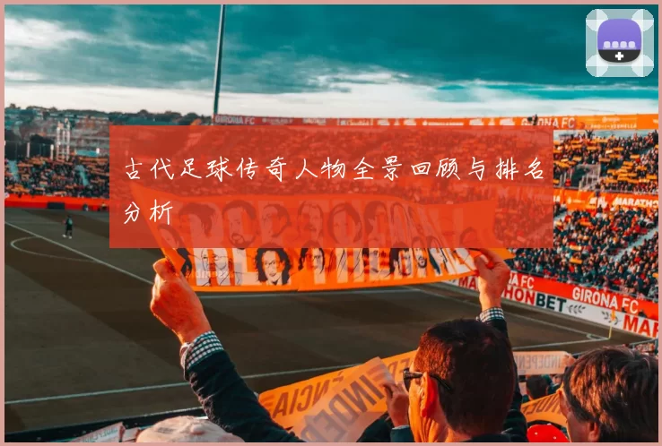 古代足球传奇人物全景回顾与排名分析