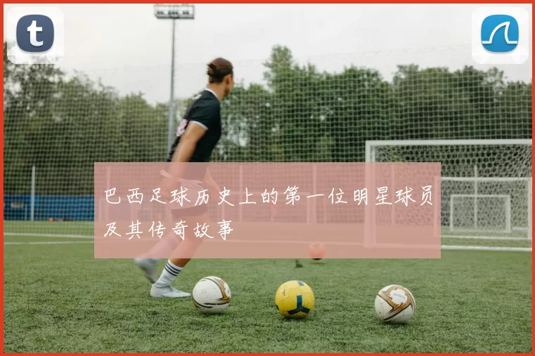 巴西足球历史上的第一位明星球员及其传奇故事