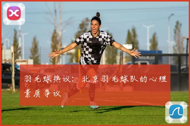 羽毛球热议：北京羽毛球队的心理素质争议