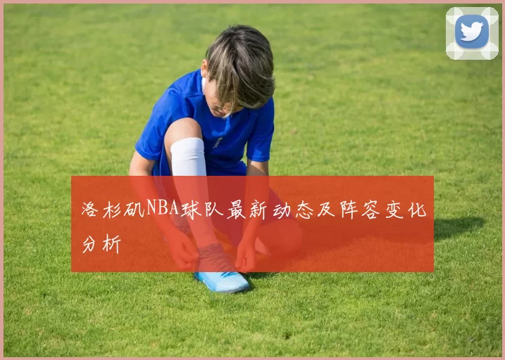 洛杉矶NBA球队最新动态及阵容变化分析