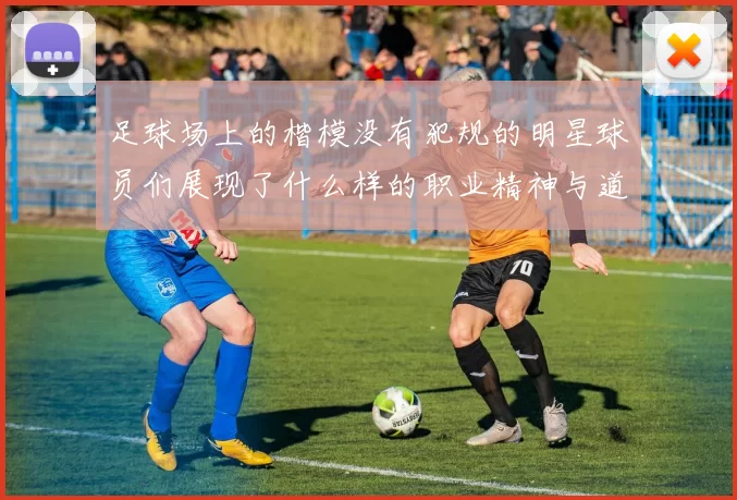 足球场上的楷模没有犯规的明星球员们展现了什么样的职业精神与道德风范