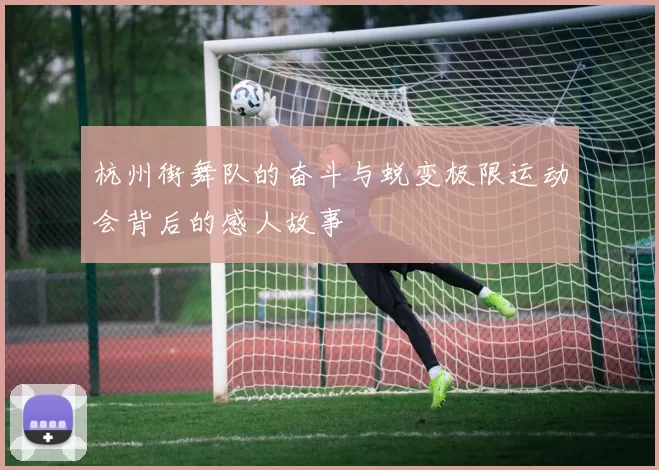 杭州街舞队的奋斗与蜕变极限运动会背后的感人故事