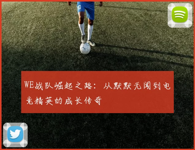WE战队崛起之路：从默默无闻到电竞精英的成长传奇