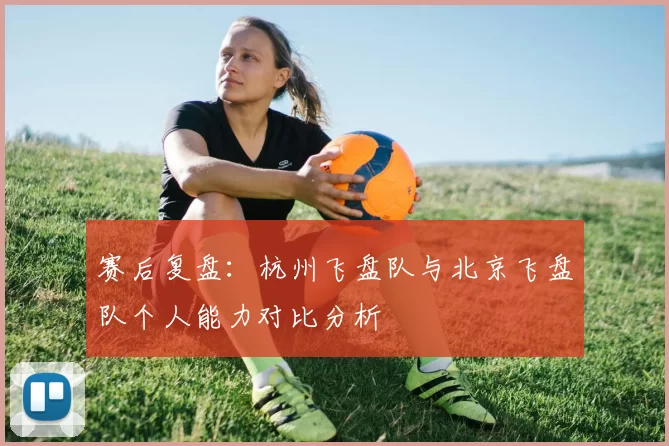 赛后复盘：杭州飞盘队与北京飞盘队个人能力对比分析
