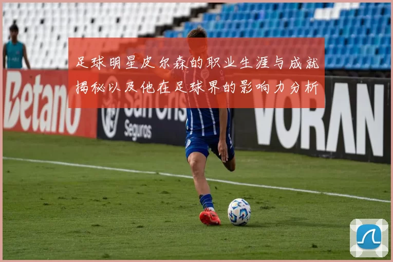 足球明星皮尔森的职业生涯与成就揭秘以及他在足球界的影响力分析