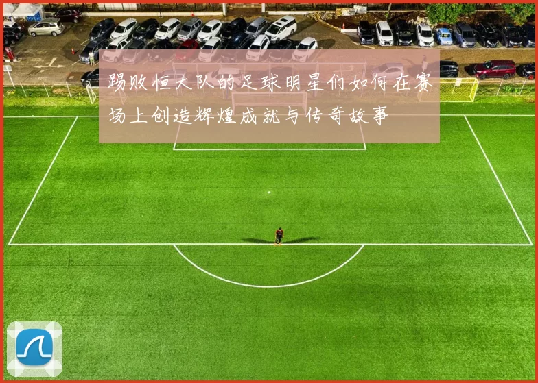 踢败恒大队的足球明星们如何在赛场上创造辉煌成就与传奇故事