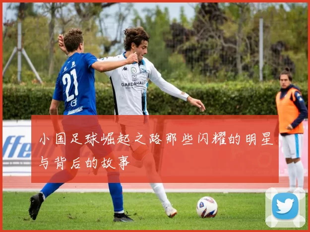 小国足球崛起之路那些闪耀的明星与背后的故事