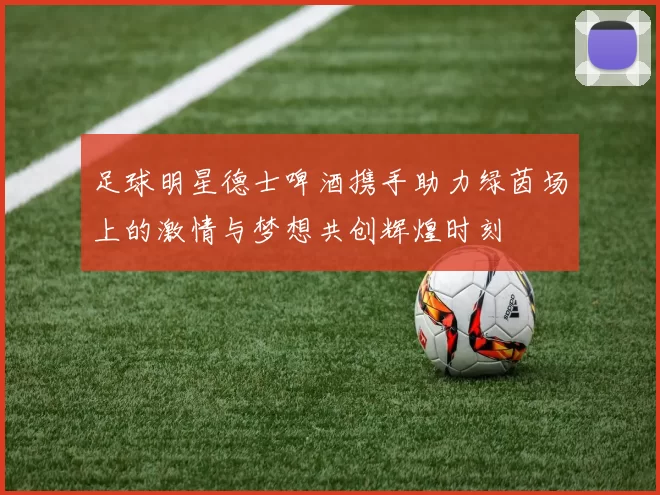 足球明星德士啤酒携手助力绿茵场上的激情与梦想共创辉煌时刻