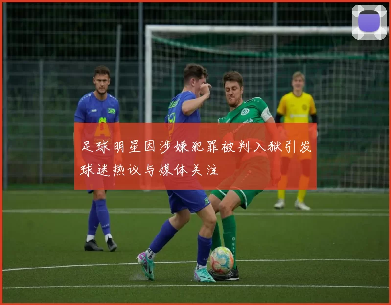 足球明星因涉嫌犯罪被判入狱引发球迷热议与媒体关注