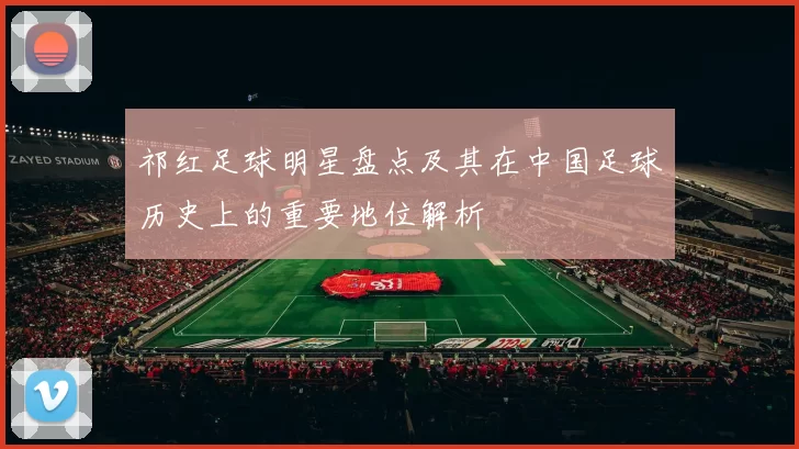祁红足球明星盘点及其在中国足球历史上的重要地位解析