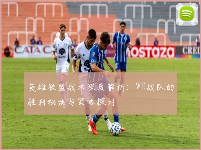 英雄联盟战术深度解析：WE战队的胜利秘诀与策略探讨