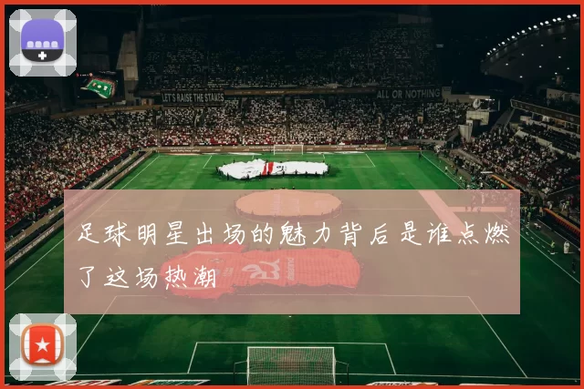 足球明星出场的魅力背后是谁点燃了这场热潮